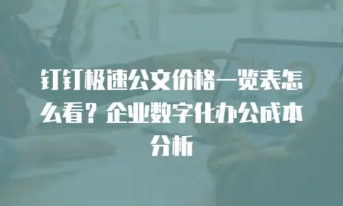 钉钉极速公文价格一览表怎么看？企业数字化办公成本分析