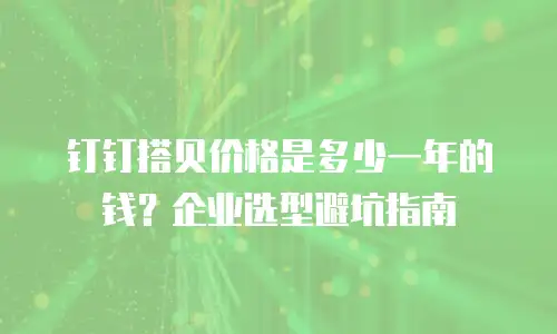 钉钉搭贝价格是多少一年的钱？企业选型避坑指南
