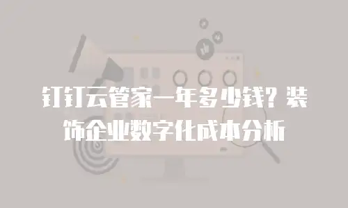 钉钉云管家一年多少钱？装饰企业数字化成本分析