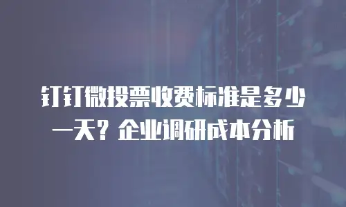 钉钉微投票收费标准是多少一天？企业调研成本分析
