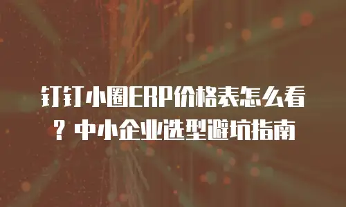 钉钉小圈ERP价格表怎么看？中小企业选型避坑指南