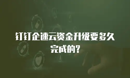 钉钉企速云资金升级要多久完成的？