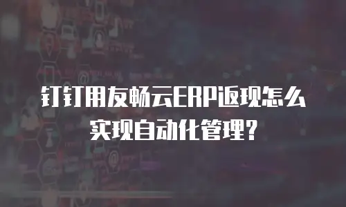 钉钉用友畅云ERP返现怎么实现自动化管理？