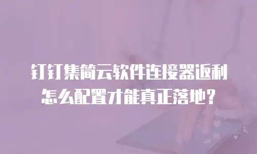 钉钉集简云软件连接器返利怎么配置才能真正落地？