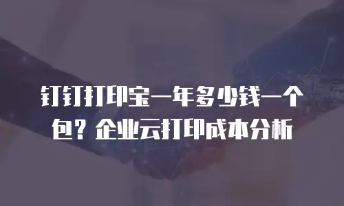 钉钉打印宝一年多少钱一个包？企业云打印成本分析