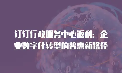 钉钉行政服务中心返利：企业数字化转型的普惠新路径