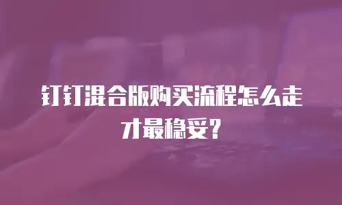 钉钉混合版购买流程怎么走才最稳妥？