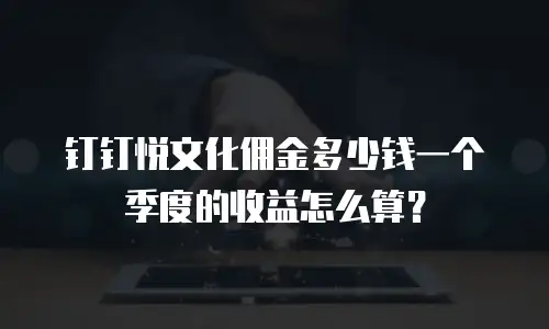 钉钉悦文化佣金多少钱一个季度的收益怎么算？