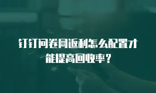钉钉问卷网返利怎么配置才能提高回收率？