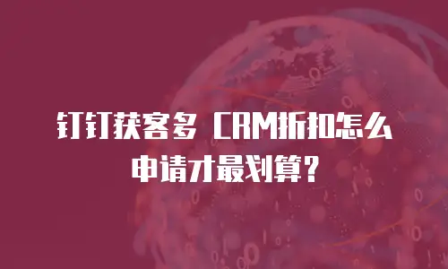 钉钉获客多 CRM折扣怎么申请才最划算？
