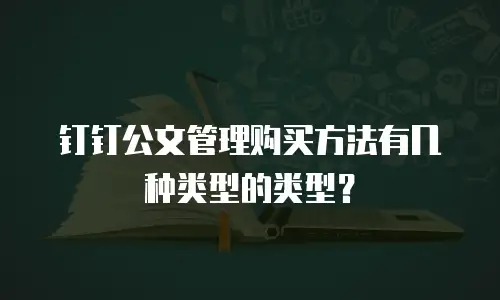 钉钉公文管理购买方法有几种类型的类型？