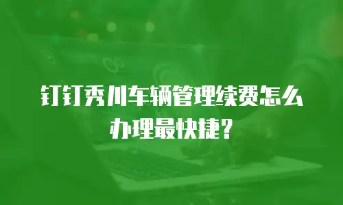 钉钉秀川车辆管理续费怎么办理最快捷？
