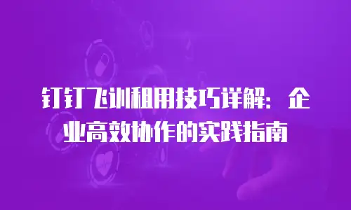 钉钉飞训租用技巧详解：企业高效协作的实践指南