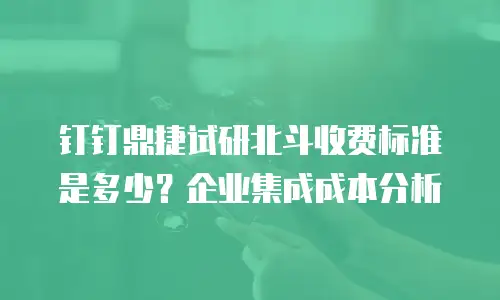 钉钉鼎捷试研北斗收费标准是多少？企业集成成本分析