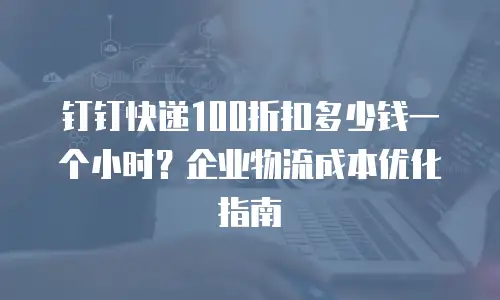 钉钉快递100折扣多少钱一个小时？企业物流成本优化指南