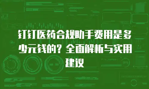 钉钉医药合规助手费用是多少元钱的？全面解析与实用建议