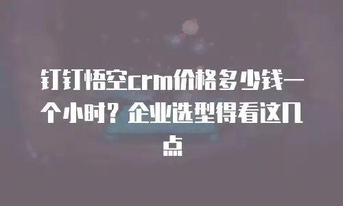 钉钉悟空crm价格多少钱一个小时？企业选型得看这几点
