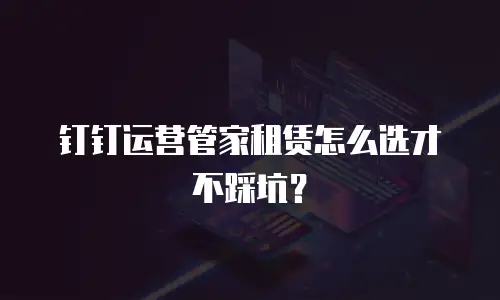 钉钉运营管家租赁怎么选才不踩坑？