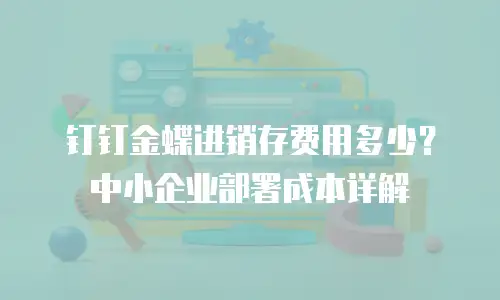 钉钉金蝶进销存费用多少？中小企业部署成本详解