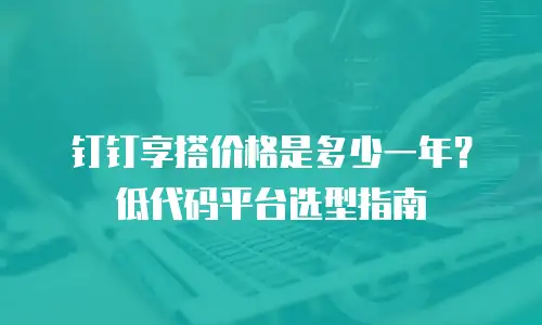 钉钉享搭价格是多少一年？低代码平台选型指南