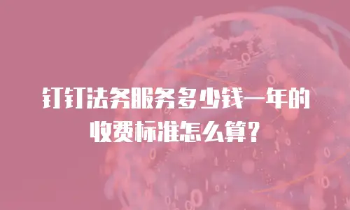 钉钉法务服务多少钱一年的收费标准怎么算？