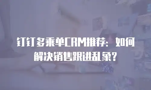 钉钉多乘单CRM推荐：如何解决销售跟进乱象？