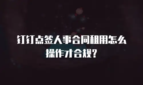 钉钉点签人事合同租用怎么操作才合规？