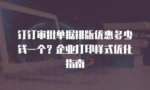 钉钉审批单据排版优惠多少钱一个？企业打印样式优化指南