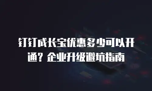 钉钉成长宝优惠多少可以开通？企业升级避坑指南