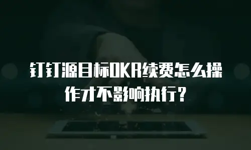钉钉源目标OKR续费怎么操作才不影响执行？