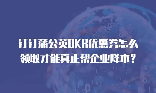 钉钉蒲公英OKR优惠券怎么领取才能真正帮企业降本？