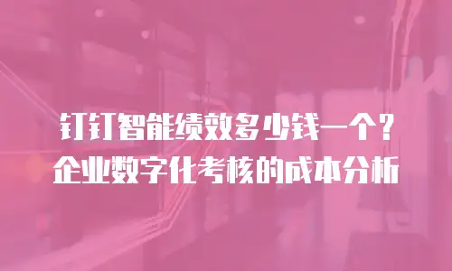 钉钉智能绩效多少钱一个？企业数字化考核的成本分析