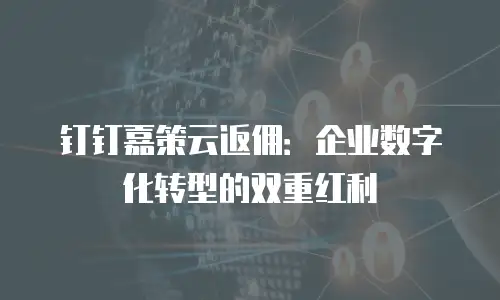 钉钉嘉策云返佣：企业数字化转型的双重红利