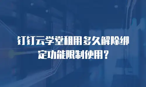 钉钉云学堂租用多久解除绑定功能限制使用？