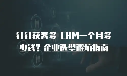 钉钉获客多 CRM一个月多少钱？企业选型避坑指南