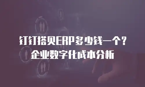 钉钉搭贝ERP多少钱一个？企业数字化成本分析