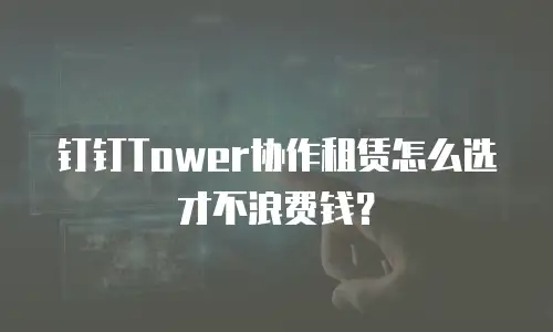 钉钉Tower协作租赁怎么选才不浪费钱？