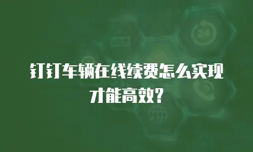 钉钉车辆在线续费怎么实现才能高效？