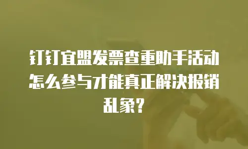 钉钉宜盟发票查重助手活动怎么参与才能真正解决报销乱象？