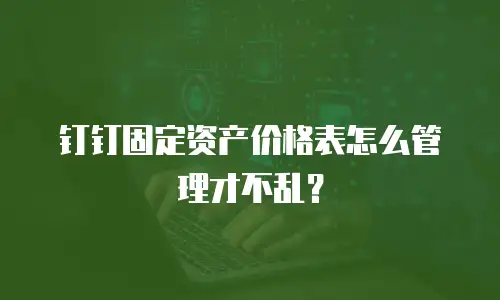 钉钉固定资产价格表怎么管理才不乱？