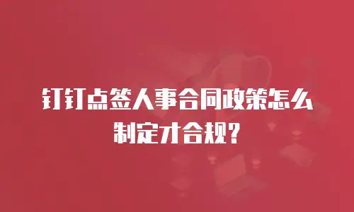 钉钉点签人事合同政策怎么制定才合规？