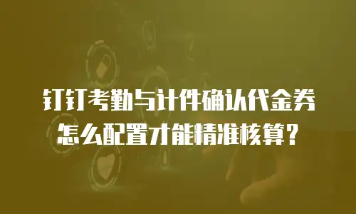 钉钉考勤与计件确认代金券怎么配置才能精准核算？
