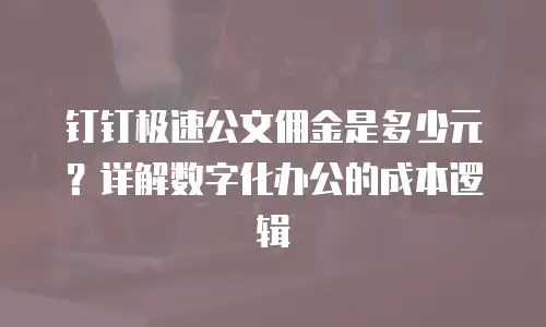钉钉极速公文佣金是多少元？详解数字化办公的成本逻辑