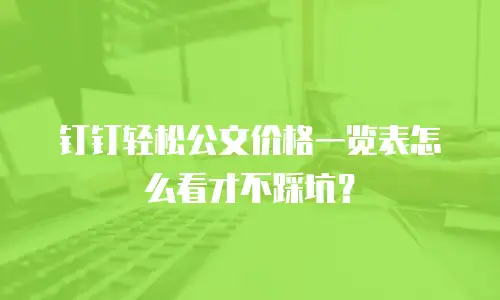 钉钉轻松公文价格一览表怎么看才不踩坑？