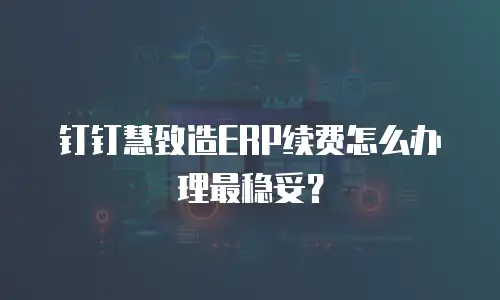钉钉慧致造ERP续费怎么办理最稳妥？