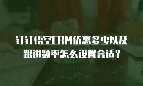 钉钉悟空CRM优惠多少以及跟进频率怎么设置合适？