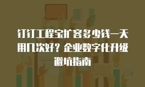 钉钉工程宝扩容多少钱一天用几次好？企业数字化升级避坑指南