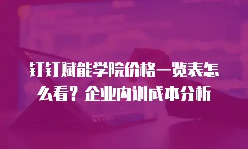 钉钉赋能学院价格一览表怎么看？企业内训成本分析