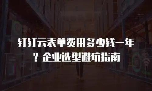 钉钉云表单费用多少钱一年？企业选型避坑指南