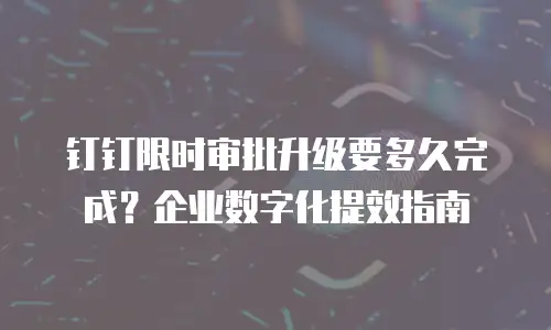 钉钉限时审批升级要多久完成？企业数字化提效指南